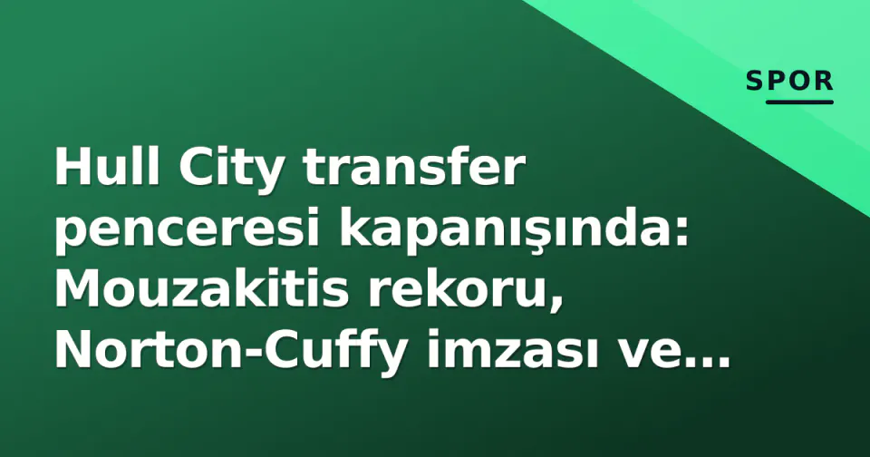 Hull City transfer penceresi kapanışında: Mouzakitis rekoru, Norton-Cuffy imzası ve Drameh çıkışıyla 4 yeni yüz görseli
