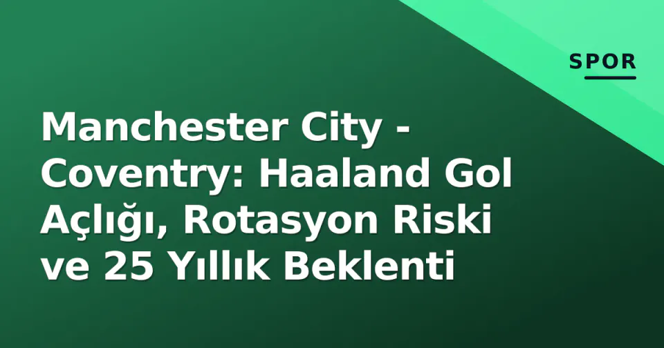 Manchester City - Coventry: Haaland Gol Açlığı, Rotasyon Riski ve 25 Yıllık Beklenti görseli
