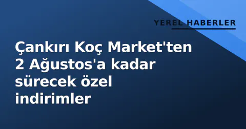 Çankırı Koç Market'ten 2 Ağustos'a kadar sürecek özel indirimler
