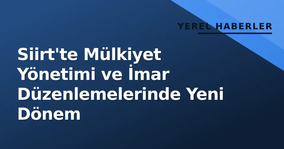 Siirt'te Mülkiyet Yönetimi ve İmar Düzenlemelerinde Yeni Dönem görseli