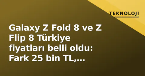 Galaxy Z Fold 8 ve Z Flip 8 Türkiye fiyatları belli oldu: Fark 25 bin TL, hangisi size göre?