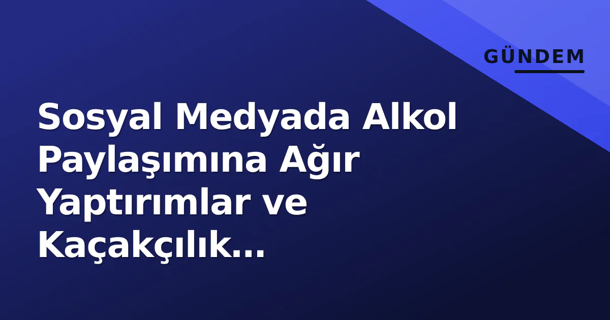 Sosyal Medyada Alkol Paylaşımına Ağır Yaptırımlar ve Kaçakçılık Operasyonları Sosyal Medyada Alkol Paylaşımına Ağır Yaptırımlar ve Kaçakçılık Operasyonları