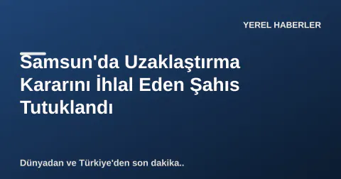 Samsun'da Uzaklaştırma Kararını İhlal Eden Şahıs Tutuklandı