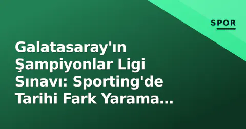 Galatasaray'ın Şampiyonlar Ligi Sınavı: Sporting'de Tarihi Fark Yarama Çabası
