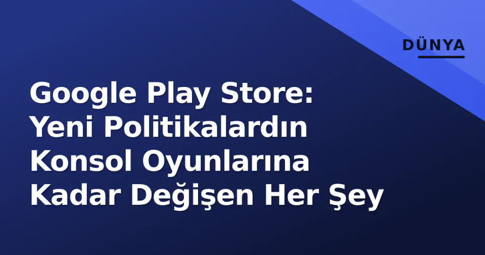 Google Play Store: Yeni Politikalardın Konsol Oyunlarına Kadar Değişen Her Şey görseli