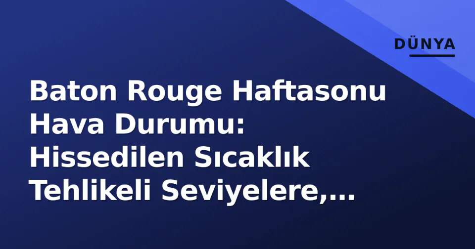 Baton Rouge Haftasonu Hava Durumu: Hissedilen Sıcaklık Tehlikeli Seviyelere, Akşamüstü Şiddetli Sağanak Riski görseli