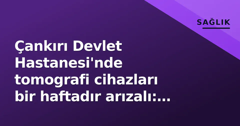 Çankırı Devlet Hastanesi'nde tomografi cihazları bir haftadır arızalı: Hastalar çevre illere yönlendiriliyor görseli