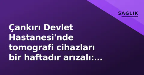 Çankırı Devlet Hastanesi'nde tomografi cihazları bir haftadır arızalı: Hastalar çevre illere yönlendiriliyor