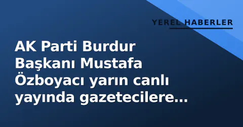 AK Parti Burdur Başkanı Mustafa Özboyacı yarın canlı yayında gazetecilere cevap verecek