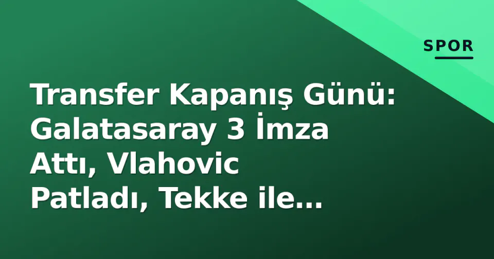 Transfer Kapanış Günü: Galatasaray 3 İmza Attı, Vlahovic Patladı, Tekke ile Yollar Ayrıldı görseli