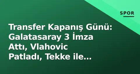 Transfer Kapanış Günü: Galatasaray 3 İmza Attı, Vlahovic Patladı, Tekke ile Yollar Ayrıldı
