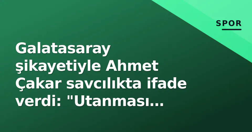 Galatasaray şikayetiyle Ahmet Çakar savcılıkta ifade verdi: "Utanması gereken ben değilim" görseli
