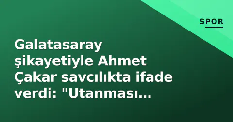 Galatasaray şikayetiyle Ahmet Çakar savcılıkta ifade verdi: "Utanması gereken ben değilim"