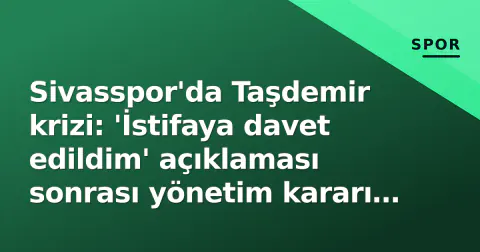 Sivasspor'da Taşdemir krizi: 'İstifaya davet edildim' açıklaması sonrası yönetim kararı bekleniyor