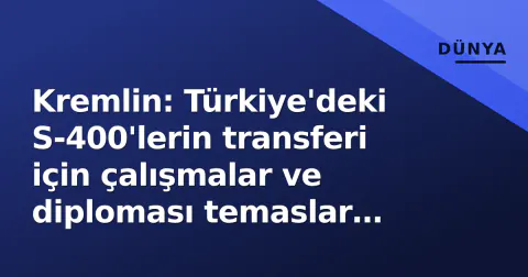 Kremlin: Türkiye'deki S-400'lerin transferi için çalışmalar ve diploması temaslar sürüyor