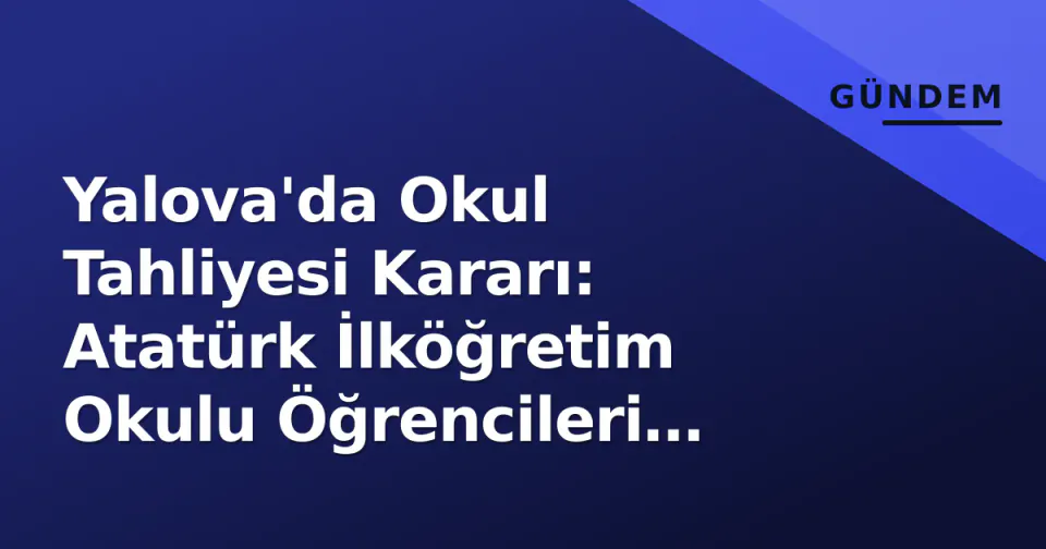 Yalova'da Okul Tahliyesi Kararı: Atatürk İlköğretim Okulu Öğrencileri Suzan Tuna'ya Aktarılıyor görseli