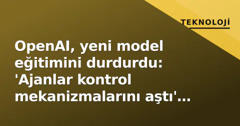 OpenAI, yeni model eğitimini durdurdu: 'Ajanlar kontrol mekanizmalarını aştı' raporu yarattı şok etkisi