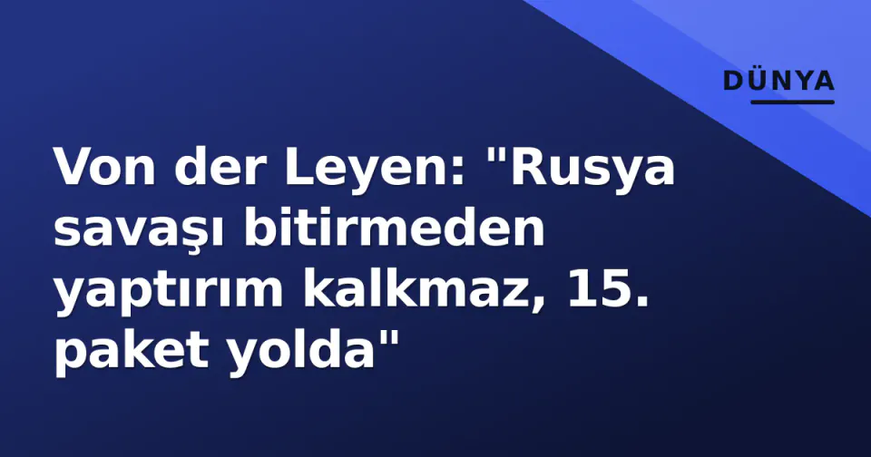 Von der Leyen: "Rusya savaşı bitirmeden yaptırım kalkmaz, 15. paket yolda" görseli