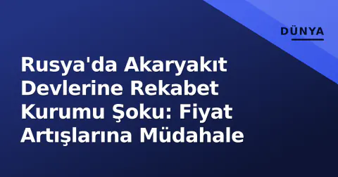 Rusya'da Akaryakıt Devlerine Rekabet Kurumu Şoku: Fiyat Artışlarına Müdahale