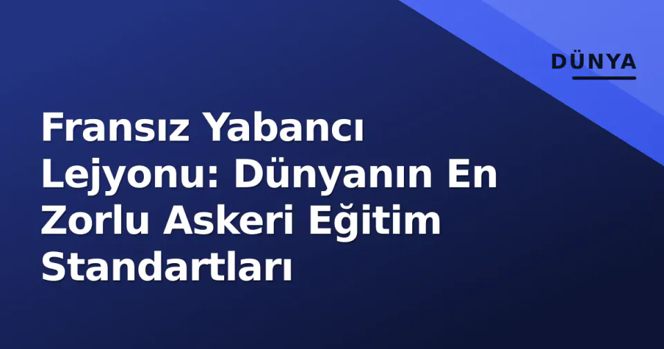 Fransız Yabancı Lejyonu: Dünyanın En Zorlu Askeri Eğitim Standartları görseli