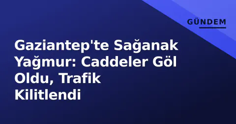 Gaziantep'te Sağanak Yağmur: Caddeler Göl Oldu, Trafik Kilitlendi