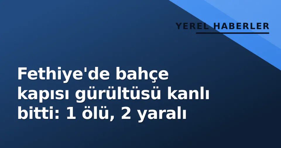 Fethiye'de bahçe kapısı gürültüsü kanlı bitti: 1 ölü, 2 yaralı görseli