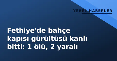Fethiye'de bahçe kapısı gürültüsü kanlı bitti: 1 ölü, 2 yaralı