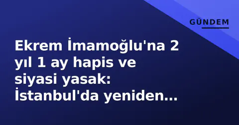 Ekrem İmamoğlu'na 2 yıl 1 ay hapis ve siyasi yasak: İstanbul'da yeniden seçim riski