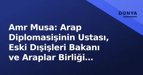 Amr Musa: Arap Diplomasişinin Ustası, Eski Dışişleri Bakanı ve Araplar Birliği Genel Sekreteri