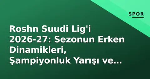Roshn Suudi Lig'i 2026-27: Sezonun Erken Dinamikleri, Şampiyonluk Yarışı ve Küme Düşme Mücadelesi