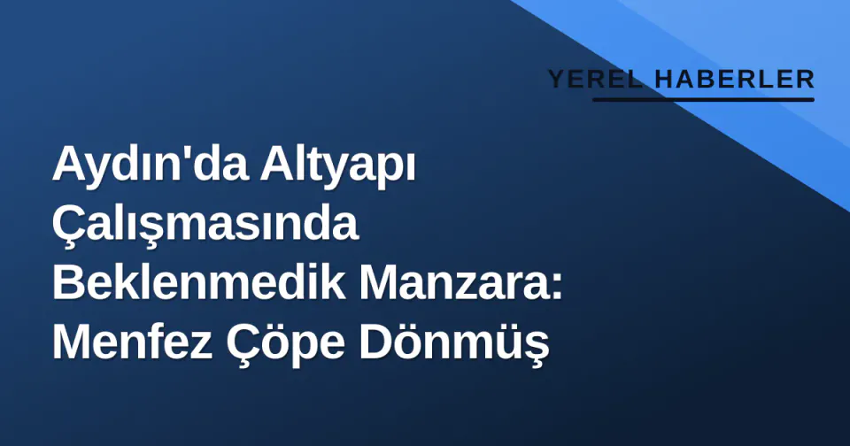 Aydın'da Altyapı Çalışmasında Beklenmedik Manzara: Menfez Çöpe Dönmüş görseli