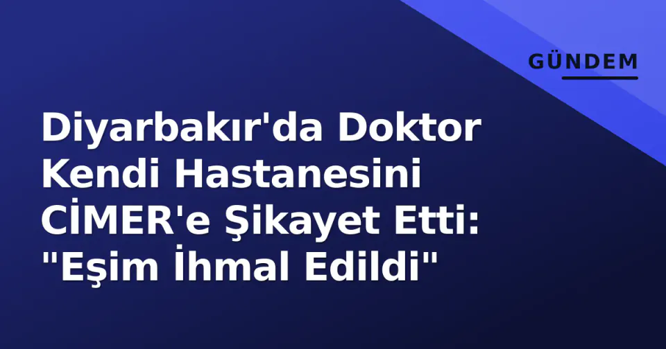 Diyarbakır'da Doktor Kendi Hastanesini CİMER'e Şikayet Etti: "Eşim İhmal Edildi" görseli
