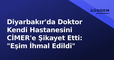 Diyarbakır'da Doktor Kendi Hastanesini CİMER'e Şikayet Etti: "Eşim İhmal Edildi"