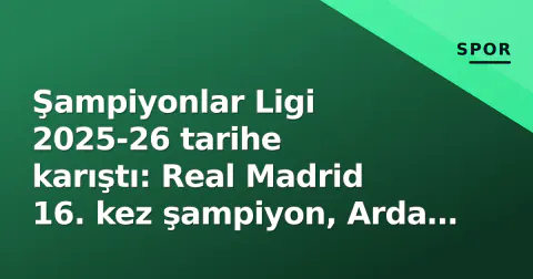 Şampiyonlar Ligi 2025-26 tarihe karıştı: Real Madrid 16. kez şampiyon, Arda Güler ödül aldı; 2026-27 sezona 36 takımlık yeni formatla start