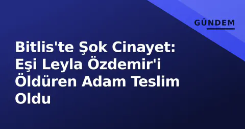 Bitlis'te Şok Cinayet: Eşi Leyla Özdemir'i Öldüren Adam Teslim Oldu