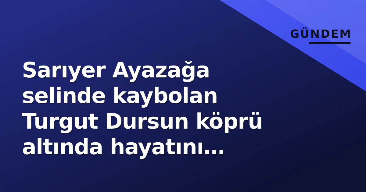 Sarıyer Ayazağa selinde kaybolan Turgut Dursun köprü altında hayatını kaybetti Sarıyer Ayazağa selinde kaybolan Turgut Dursun köprü altında hayatını kaybetti