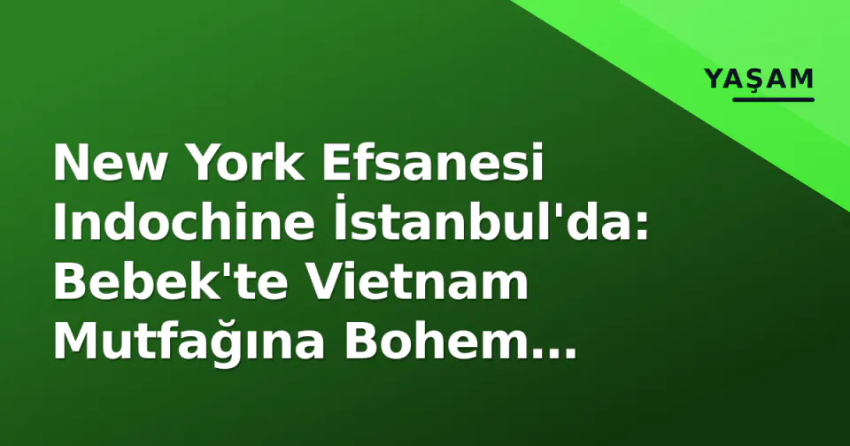 New York Efsanesi Indochine İstanbul'da: Bebek'te Vietnam Mutfağına Bohem Dokunuş görseli
