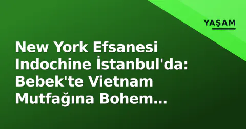 New York Efsanesi Indochine İstanbul'da: Bebek'te Vietnam Mutfağına Bohem Dokunuş