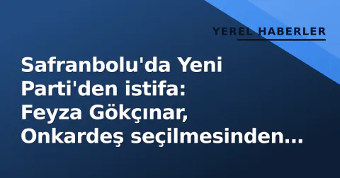 Safranbolu'da Yeni Parti'den istifa: Feyza Gökçınar, Onkardeş seçilmesinden sonra ayrıldı