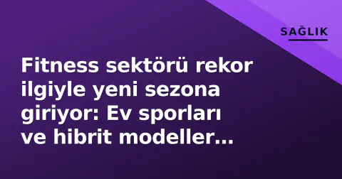 Fitness sektörü rekor ilgiyle yeni sezona giriyor: Ev sporları ve hibrit modeller hakim oluyor