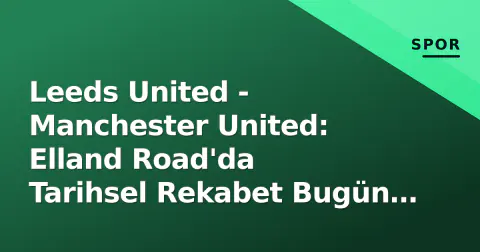 Leeds United - Manchester United: Elland Road'da Tarihsel Rekabet Bugün Yaşanıyor - Maç Öncesi Analiz, Kadro ve İddaa Verileri