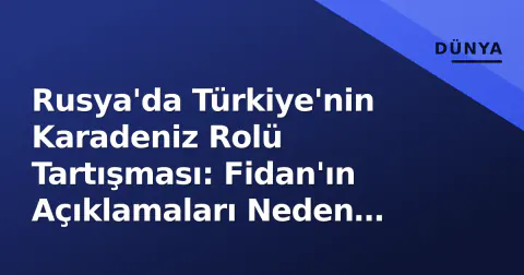 Rusya'da Türkiye'nin Karadeniz Rolü Tartışması: Fidan'ın Açıklamaları Neden Tepki Çekti?