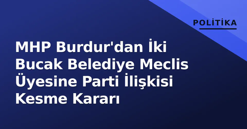 MHP Burdur'dan İki Bucak Belediye Meclis Üyesine Parti İlişkisi Kesme Kararı görseli