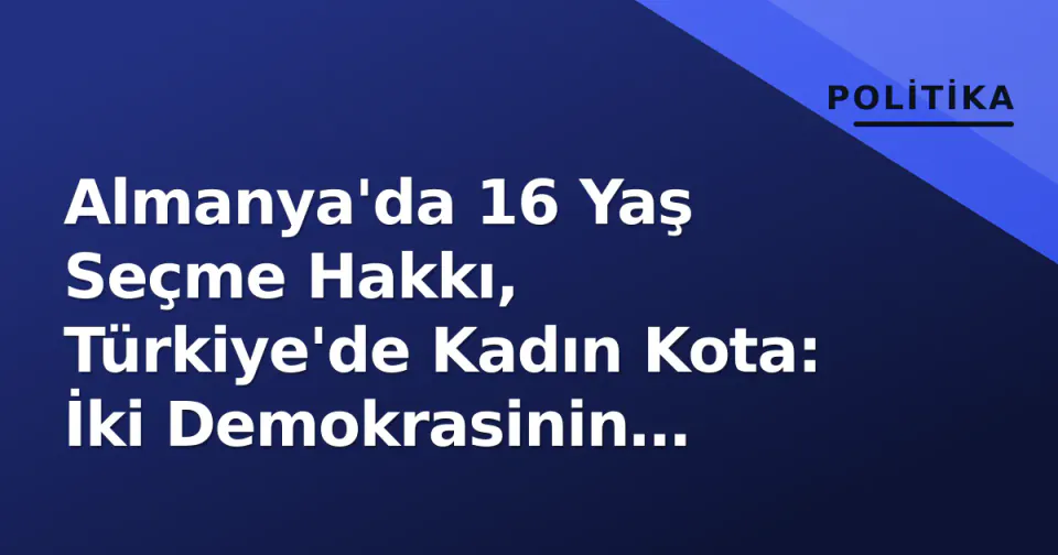 Almanya'da 16 Yaş Seçme Hakkı, Türkiye'de Kadın Kota: İki Demokrasinin Reform Testi görseli