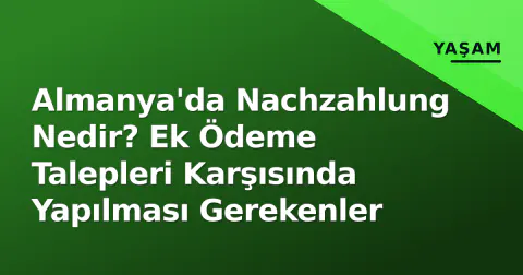 Almanya'da Nachzahlung Nedir? Ek Ödeme Talepleri Karşısında Yapılması Gerekenler