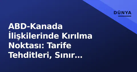 ABD-Kanada İlişkilerinde Kırılma Noktası: Tarife Tehditleri, Sınır Krizi ve Dolar Çarkı