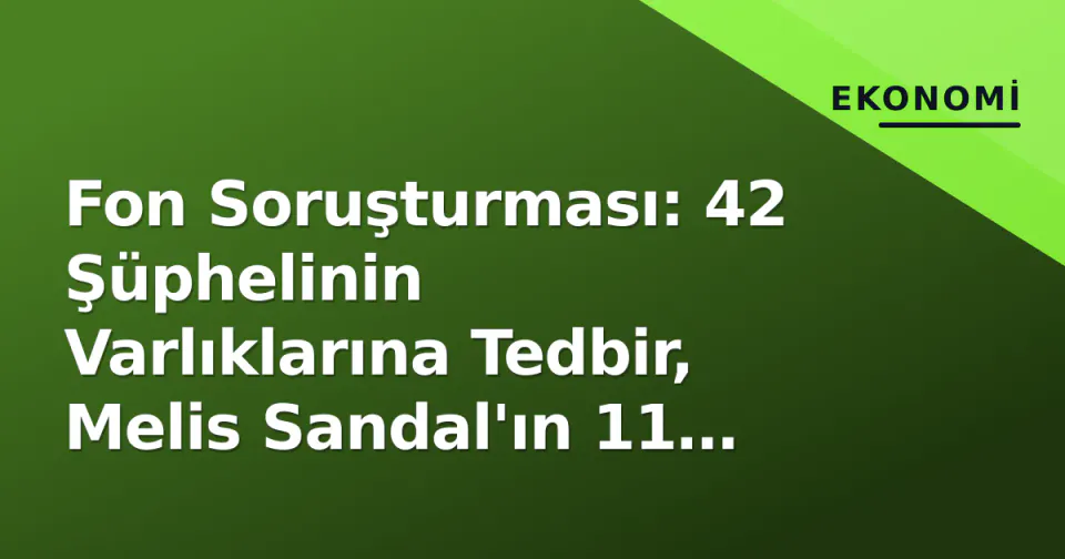 Fon Soruşturması: 42 Şüphelinin Varlıklarına Tedbir, Melis Sandal'ın 11 Milyar TL Çekimi Odakta görseli