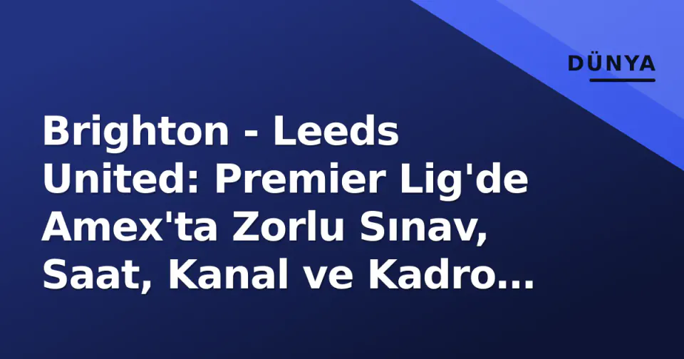 Brighton - Leeds United: Premier Lig'de Amex'ta Zorlu Sınav, Saat, Kanal ve Kadro Detayları görseli