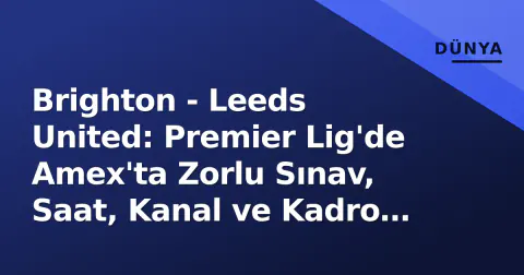 Brighton - Leeds United: Premier Lig'de Amex'ta Zorlu Sınav, Saat, Kanal ve Kadro Detayları