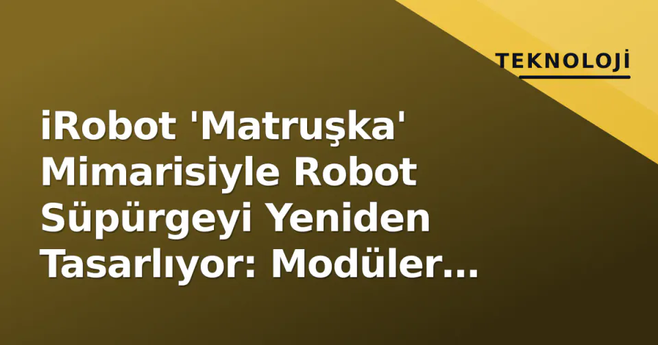 iRobot 'Matruşka' Mimarisiyle Robot Süpürgeyi Yeniden Tasarlıyor: Modüler Çağ Başlıyor görseli